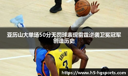 亚历山大单场50分无罚球表现雷霆逆袭卫冕冠军创造历史