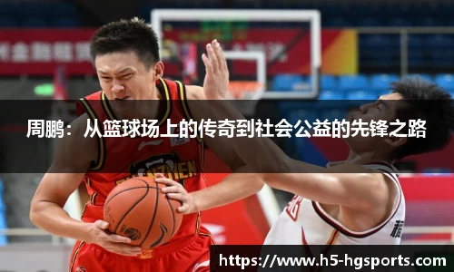周鹏：从篮球场上的传奇到社会公益的先锋之路
