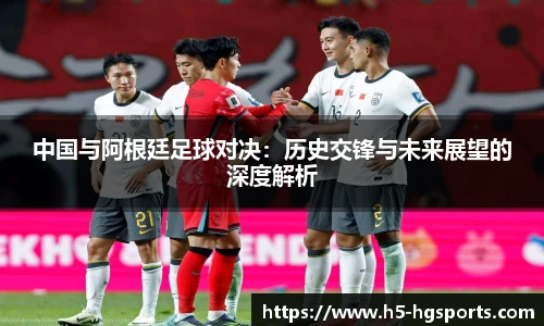 中国与阿根廷足球对决：历史交锋与未来展望的深度解析