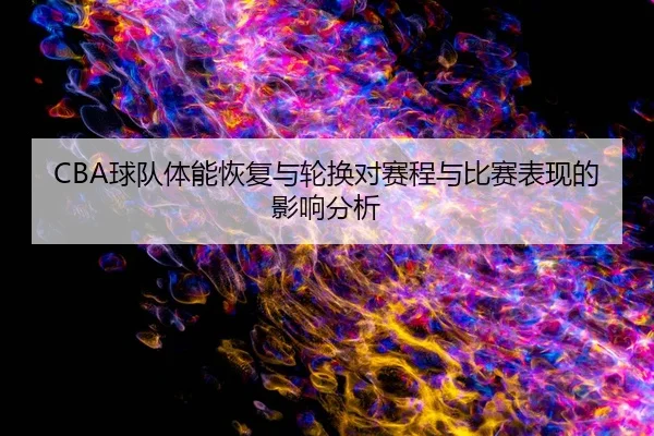 CBA球队体能恢复与轮换对赛程与比赛表现的影响分析