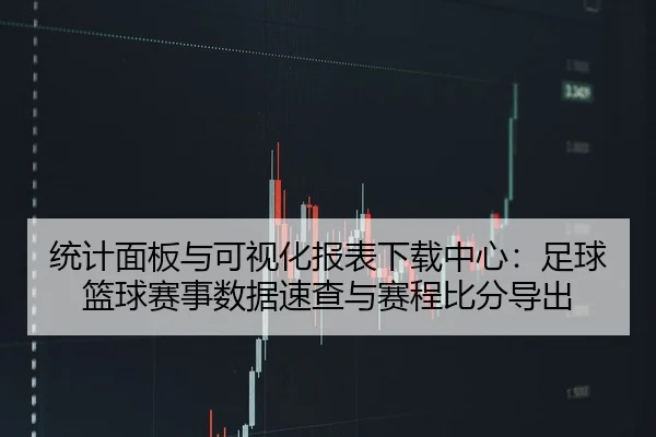 统计面板与可视化报表下载中心：足球篮球赛事数据速查与赛程比分导出
